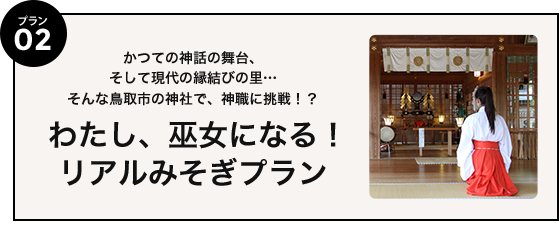 プラン02 かつての神話の舞台、そして現代の縁結びの里…そんな鳥取一の神社で、神職に挑戦！？わたし、巫女になる！リアルみそぎプラン