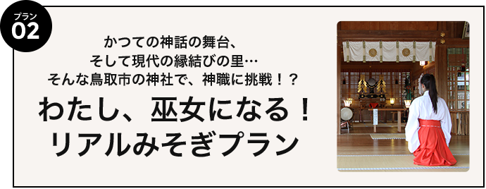 プラン02 かつての神話の舞台、そして現代の縁結びの里…そんな鳥取一の神社で、神職に挑戦！？わたし、巫女になる！リアルみそぎプラン