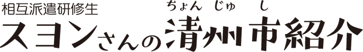 相互派遣研修生 スヨンさんの清州市紹介