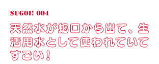 天然水が蛇口から出て、生活用水として使われていてすごい！