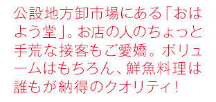 公設地方卸市場にある「おはよう堂」。お店の人のちょっと手荒な接客もご愛嬌。ボリュームはもちろん、鮮魚料理は誰もが納得のクオリティ！
