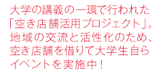 大学の講義の一環で行われた「空き店舗活用プロジェクト」。地域の交流と活性化のため、空き店舗を借りて大学生自らイベントを実施中！