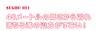 40メートルの高さから流れ落ちる滝の迫力がすごい！