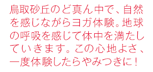 鳥取砂丘のど真ん中で、自然を感じながらヨガ体験。地球の呼吸を感じて体中を満たしていきます。この心地よさ、一度体験したらやみつきに！