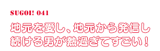 地元を愛し、地元から発信し続ける男が熱過ぎてすごい！