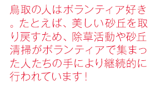 鳥取の人はボランティア好き。たとえば、美しい砂丘を取り戻すため、除草活動や砂丘清掃がボランティアで集まった人たちの手により継続的に行われています！