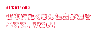 街中にたくさん温泉が湧き出てて、すごい！