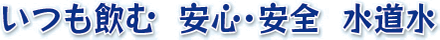 いつも飲む 安心・安全 水道水