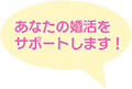 あなたの婚活をサポートします！