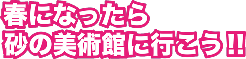 春になったら砂の美術館に行こう！！