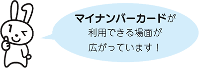 マイナンバーカードが利用できる場面が広がっています！