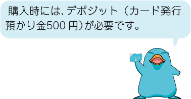 購入時には、デポジット（カード発行預かり金500円）が必要です。