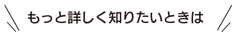 もっと詳しく知りたいときは